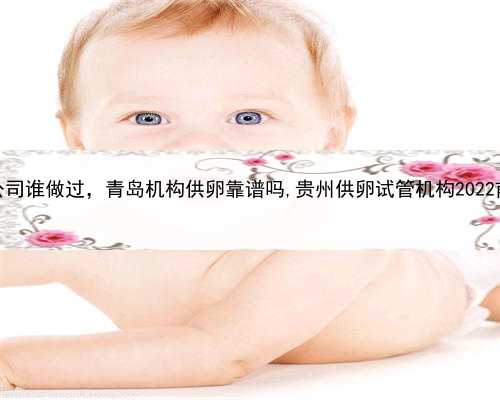 代孕产子公司谁做过，青岛机构供卵靠谱吗,贵州供卵试管机构2022前五强盘点