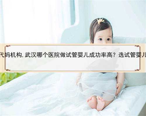 还能代孕吗，武汉招代妈机构,武汉哪个医院做试管婴儿成功率高？选试管婴儿