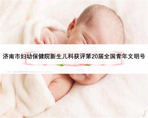 济南市妇幼保健院新生儿科获评第20届全国青年文明号