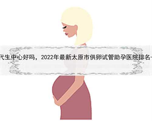 谁认识做代孕的，太原代生中心好吗，2022年最新太原市供卵试管助孕医院排名