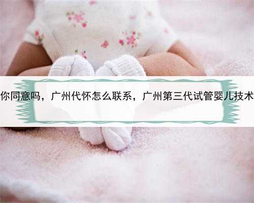 代孕合法化你同意吗，广州代怀怎么联系，广州第三代试管婴儿技术怎么样呢？