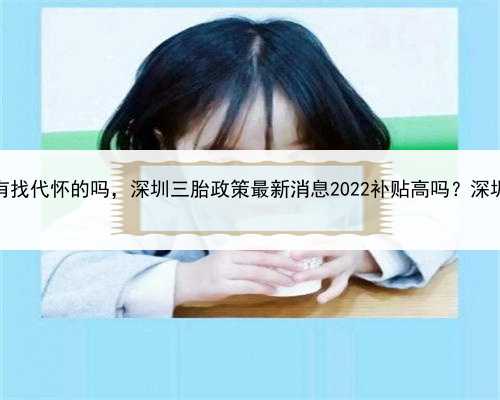 代孕生子契约，深圳有找代怀的吗，深圳三胎政策最新消息2022补贴高吗？深圳