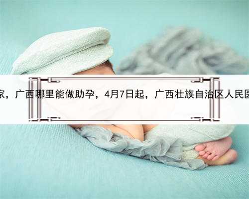 代孕最专业的是哪家，广西哪里能做助孕，4月7日起，广西壮族自治区人民医院