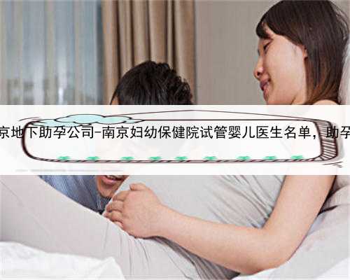 代孕最好的公司，南京地下助孕公司-南京妇幼保健院试管婴儿医生名单，助孕