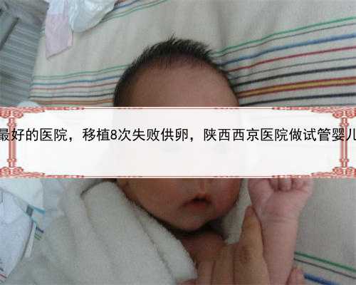 做代孕最好的医院，移植8次失败供卵，陕西西京医院做试管婴儿的技术