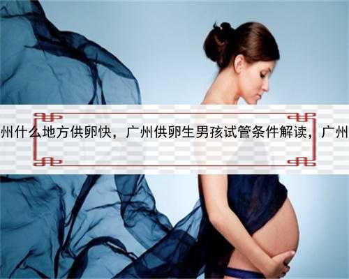 代孕的手术费，广州什么地方供卵快，广州供卵生男孩试管条件解读，广州试管