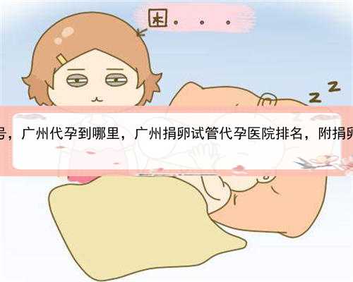 招聘代孕女孩网号，广州代孕到哪里，广州捐卵试管代孕医院排名，附捐卵试管