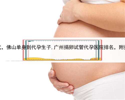 哪里找代孕联系方式，佛山单身到代孕生子,广州捐卵试管代孕医院排名，附捐