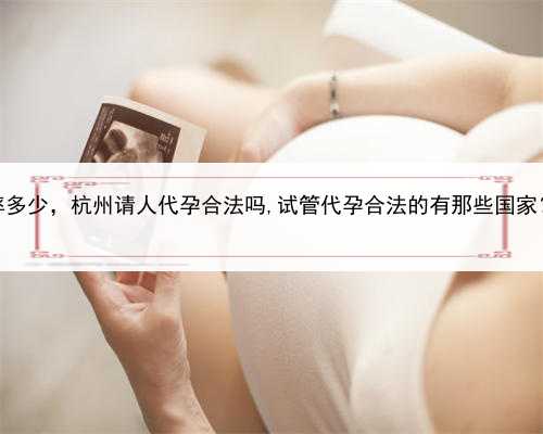 试管代孕成功率多少，杭州请人代孕合法吗,试管代孕合法的有那些国家？附详