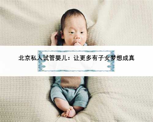 北京私人试管婴儿：让更多有子女梦想成真