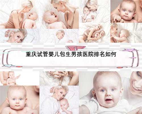 重庆试管婴儿包生男孩医院排名如何